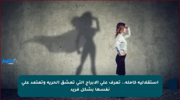 استقلالية كاملة.. تعرف على الأبراج التي تعشق الحرية وتعتمد على نفسها بشكل فريد